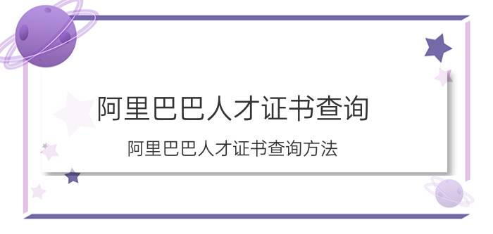 阿里巴巴人才证书查询 阿里巴巴人才证书查询方法